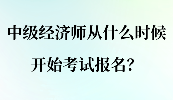 中級(jí)經(jīng)濟(jì)師從什么時(shí)候開始考試報(bào)名？