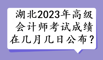 湖北2023年高級會計師考試成績在幾月幾日公布？