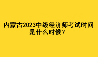 內(nèi)蒙古2023年中級經(jīng)濟師考試時間是什么時候？