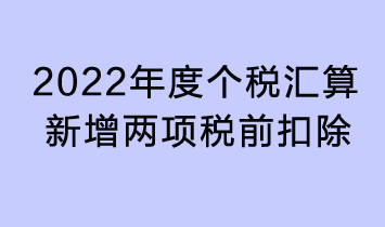 2022年度個稅匯算新增兩項稅前扣除