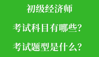 初級經(jīng)濟(jì)師考試科目有哪些？考試題型是什么？