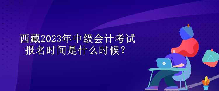 西藏2023年中級會計考試報名時間是什么時候？