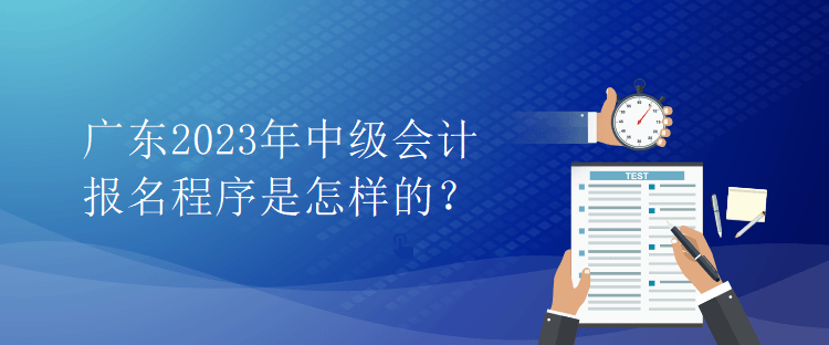 廣東2023年中級會計報名程序是怎樣的？