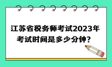 江蘇省稅務(wù)師考試2023年考試時間是多少分鐘？