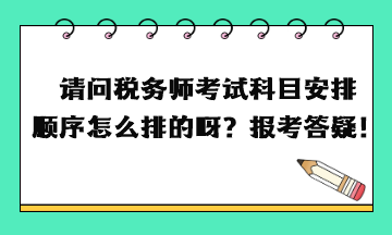 請(qǐng)問稅務(wù)師考試科目安排順序怎么排的呀？報(bào)考答疑！