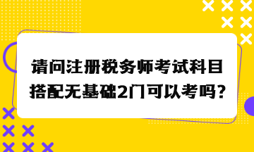 請問注冊稅務師考試科目搭配無基礎2門可以考嗎