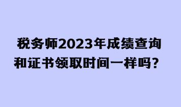 稅務(wù)師2023年成績查詢和證書領(lǐng)取時間一樣嗎？