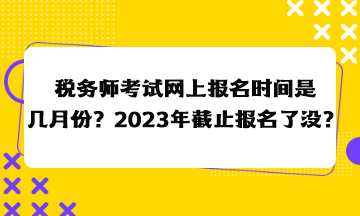 稅務(wù)師考試網(wǎng)上報名時間是幾月份？2023年截止報名了沒？