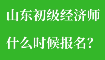 山東初級(jí)經(jīng)濟(jì)師什么時(shí)候報(bào)名？