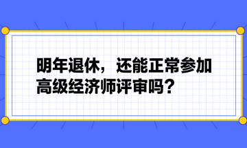 明年退休，還能正常參加高級經(jīng)濟師評審嗎？