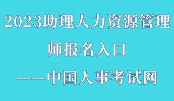 2023助理人力資源管理師報(bào)名入口——中國人事考試網(wǎng)