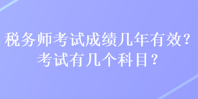 稅務(wù)師考試成績幾年有效？考試有幾個科目？