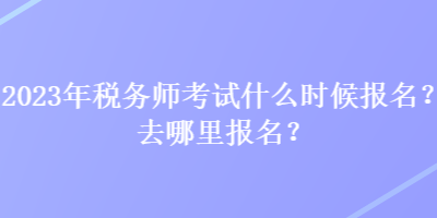 2023年稅務師考試什么時候報名？去哪里報名？