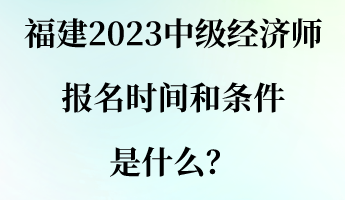 福建2023中級(jí)經(jīng)濟(jì)師報(bào)名時(shí)間和條件是什么？