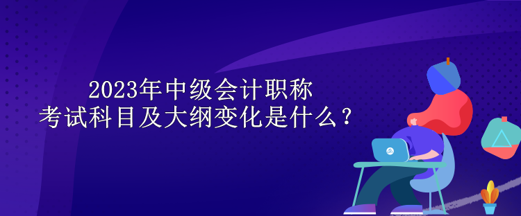 2023年中級會計職稱考試科目及大綱變化是什么？