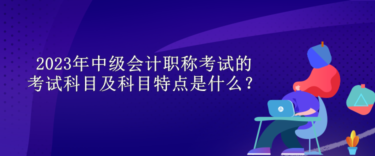 2023年中級(jí)會(huì)計(jì)職稱(chēng)考試的考試科目及科目特點(diǎn)是什么？