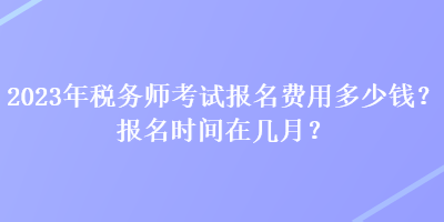 2023年稅務(wù)師考試報(bào)名費(fèi)用多少錢(qián)？報(bào)名時(shí)間在幾月？