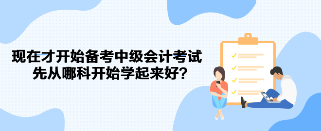 現(xiàn)在才開始備考中級會計考試 先從哪科開始學(xué)起來好？