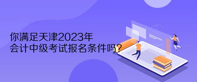 你滿足天津2023年會計中級考試報名條件嗎？