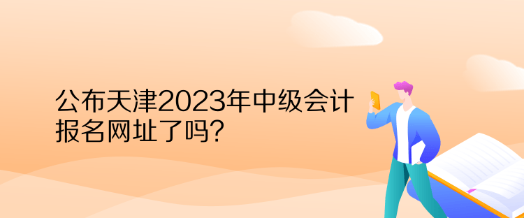 公布天津2023年中級(jí)會(huì)計(jì)報(bào)名網(wǎng)址了嗎？