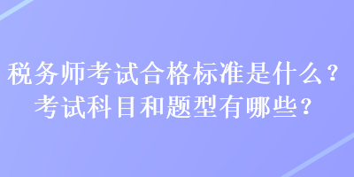 稅務(wù)師考試合格標(biāo)準(zhǔn)是什么？考試科目和題型有哪些？