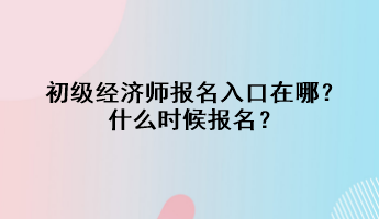 初級經(jīng)濟師報名入口在哪？什么時候報名？