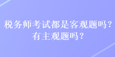 稅務(wù)師考試都是客觀題嗎？有主觀題嗎？