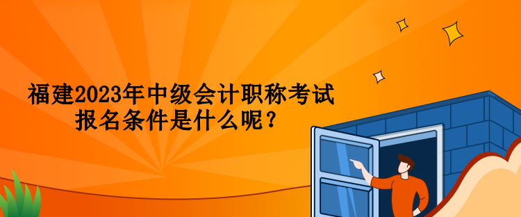 福建2023年中級會計職稱考試報名條件是什么呢？