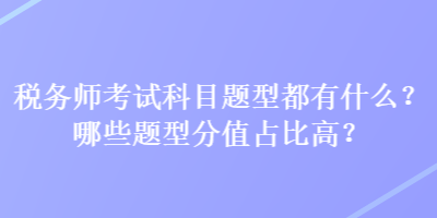 稅務(wù)師考試科目題型都有什么？哪些題型分值占比高？