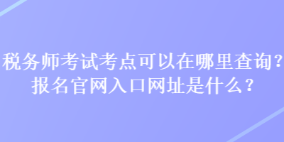 稅務(wù)師考試考點(diǎn)可以在哪里查詢(xún)？報(bào)名官網(wǎng)入口網(wǎng)址是什么？