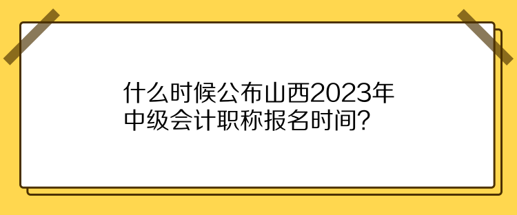 什么時(shí)候公布山西2023年中級(jí)會(huì)計(jì)職稱報(bào)名時(shí)間？