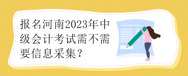 報名河南2023年中級會計考試需不需要要信息采集？