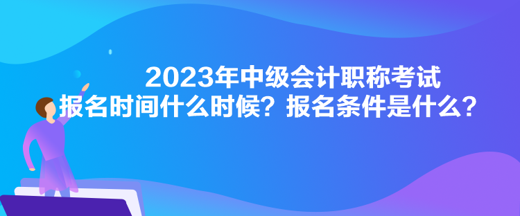 2023年中級(jí)會(huì)計(jì)職稱考試報(bào)名時(shí)間什么時(shí)候？報(bào)名條件是什么？