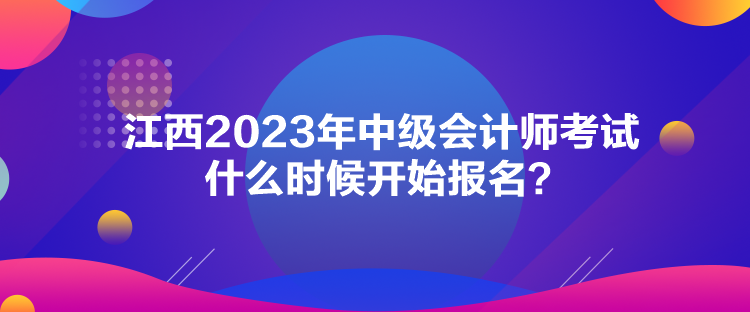 江西2023年中級(jí)會(huì)計(jì)師考試什么時(shí)候開始報(bào)名？