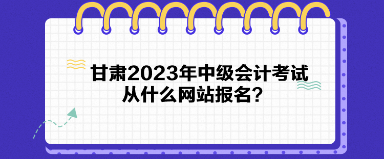 甘肅2023年中級會計考試從什么網站報名？