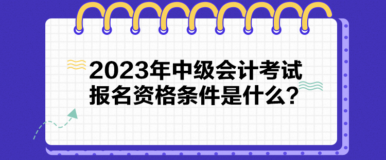 2023年中級(jí)會(huì)計(jì)考試報(bào)名資格條件是什么？