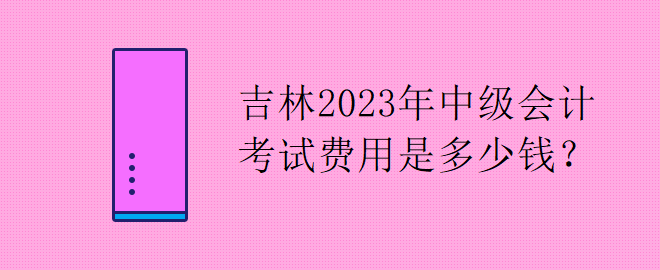 吉林2023年中級(jí)會(huì)計(jì)考試費(fèi)用是多少錢？