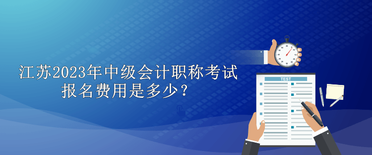 江蘇2023年中級(jí)會(huì)計(jì)職稱考試報(bào)名費(fèi)用是多少？