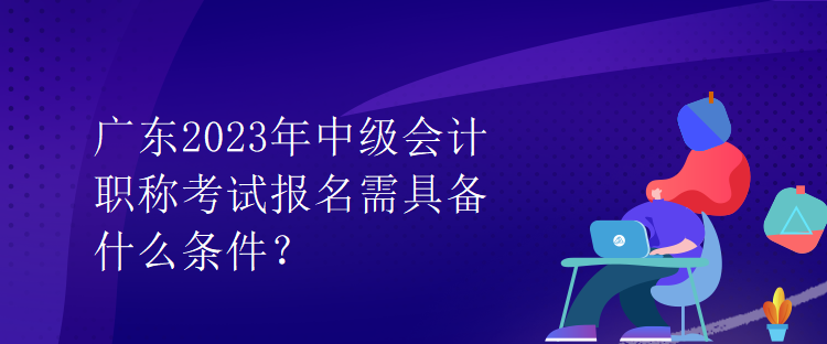 廣東2023年中級(jí)會(huì)計(jì)職稱考試報(bào)名需具備什么條件？