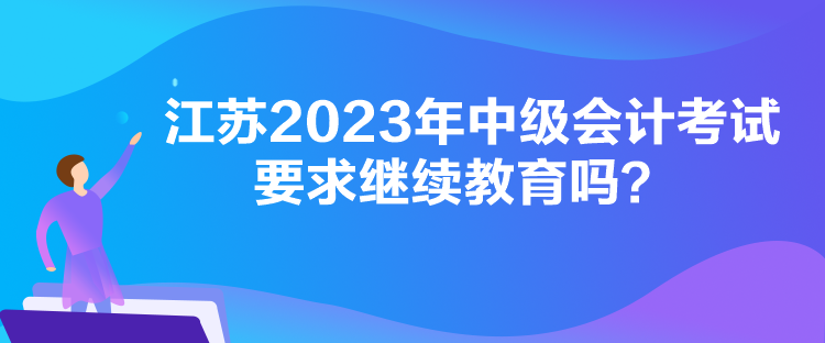 江蘇2023年中級會計考試要求繼續(xù)教育嗎？