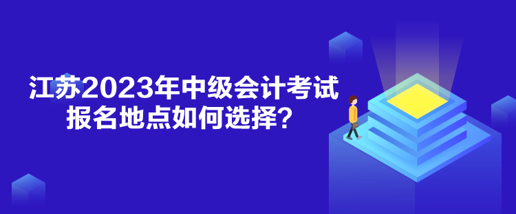 江蘇2023年中級(jí)會(huì)計(jì)考試報(bào)名地點(diǎn)如何選擇？