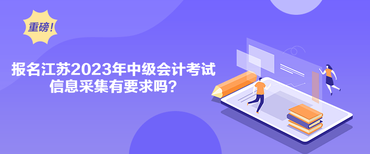 報(bào)名江蘇2023年中級(jí)會(huì)計(jì)考試信息采集有要求嗎？