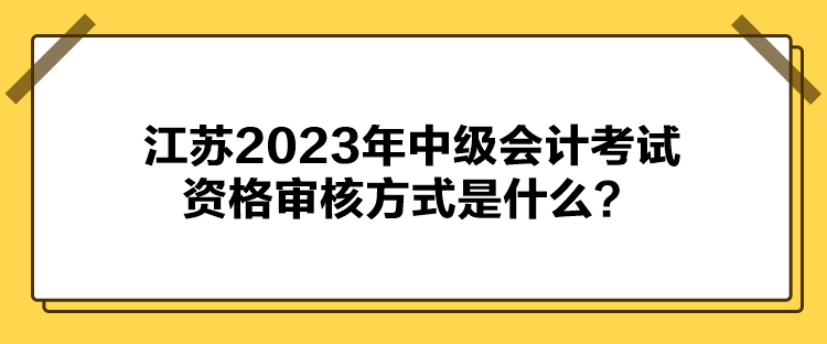 江蘇2023年中級會計(jì)考試資格審核方式是什么？