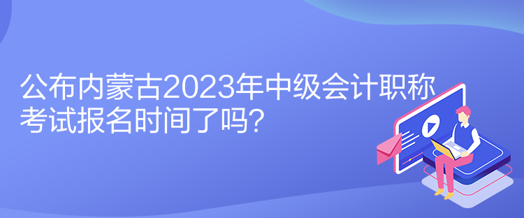 公布內(nèi)蒙古2023年中級會計職稱考試報名時間了嗎？