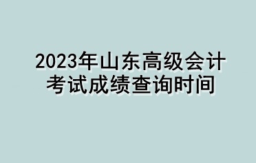 2023年山東高級會計考試成績查詢時間