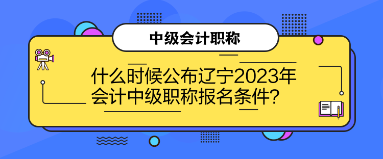 什么時(shí)候公布遼寧2023年會(huì)計(jì)中級(jí)職稱報(bào)名條件？