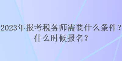 2023年報(bào)考稅務(wù)師需要什么條件？什么時(shí)候報(bào)名？