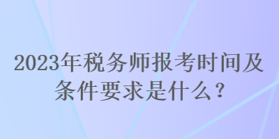 2023年稅務(wù)師報(bào)考時(shí)間及條件要求是什么？