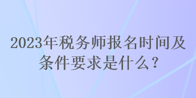 2023年稅務(wù)師報(bào)名時(shí)間及條件要求是什么？