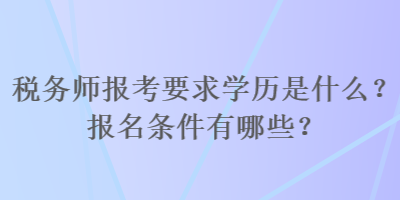 稅務(wù)師報(bào)考要求學(xué)歷是什么？報(bào)名條件有哪些？